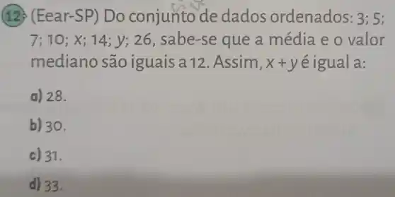 ear-S P) Do conjunto de dados ordenados : 3; 5;
7; 10; X; 14; y; 26 , sabe-se que a média e o valor
mediano são iguais a 12. Assim, x+y é igual a:
a) 28.
b) 30.
c) 31.
d) 33.