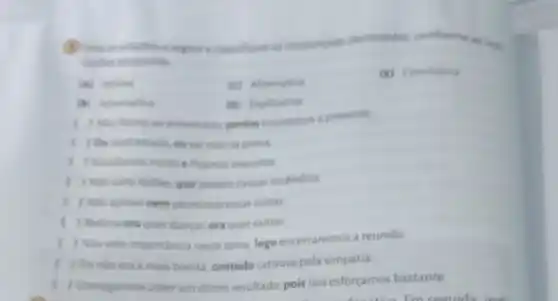 eclassifique as conforme
caples propostas
(c) Alternativa
(i) Conclusiva
(a) Explicativa
porim trousemos o presente
vai mai na proval
ficamos exaustos
( ) Nile solve balles,que podem causar incendios
( ) Nic aprovo nem permitirel essas colsas
( ) Becinia ora quer dancar ora quer cantar
( ) Niovejo importancia neste tema, logo encerraremos a reunilio
Ela nào era a mais bonita contudo cativava pela simpatia.
. 1 Conseguimos obter um otimo resultado, pois nos esforçamos bastante