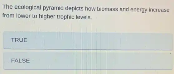 The ecological pyramid depicts how biomass and energy increase
from lower to higher trophic levels.
TRUE
FALSE