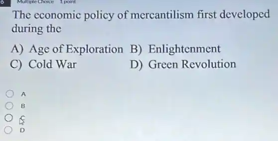 The economic policy of mercantilism first developed
during the
A) Age of Exploration B ) Enlightenment
C) Cold War
D) Green Revolution
A
B
D