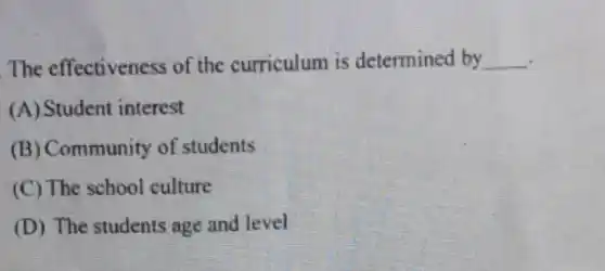 The effectiveness of the curriculum is determined by __
(A) Student interest
(B) Community of students
(C) The school culture
(D) The students age and level