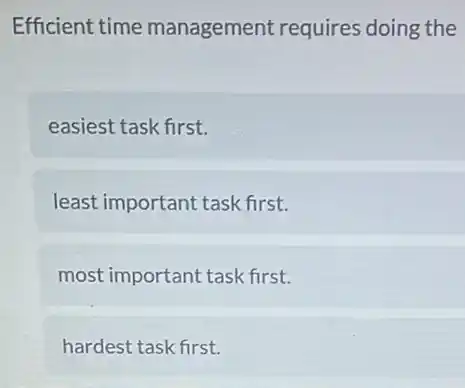 Efficient time management requires doing the
easiest task first.
least important task first.
most important task first.
hardest task first.