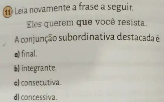 eia nova ment e a fras e a se guir.
Eles q uerem qu e VOC ê res ista.
A conjunça o subor dinat ivade stacada é:
a) final.
b) integ rante.
c) cons ecutiva.
d) concessiva.