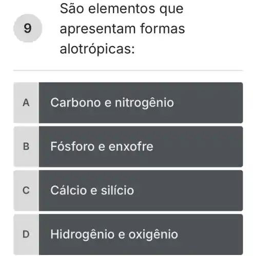 São el emen tos q ue
apre sent am form las
alotr ópic as:
g
A
Carbono e nitrog ênio
B
Fósforo e en x ofre
C
Cálcio e silício
D
Hidrog ênio e ox igênio