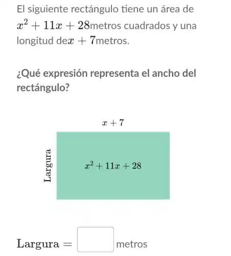 El siguiente rectángulo tiene un área de
x^2+11x+28	uadrados y una
longitud de x+7 metros.
¿Qué expresión representa el ancho del
rectángulo?
Largura=metros