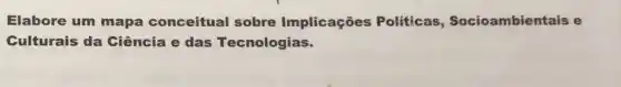 Elabore um mapa conceitual sobre Implicações Politicas Socioambientais e
Culturais da Ciência e das Tecnologias.