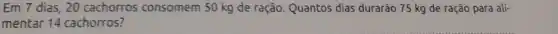 Em 7 dias, 20 cachorros consomem 50 kg de ração. Quantos dias durarão 75 kg de ração para ali-
mentar 14 cachorros?