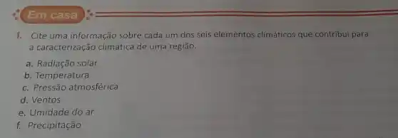 Em casa
1. Cite uma informação sobre cada um dos seis elementos climáticos que contribui para
a caracterização climática de uma região.
a. Radiação solar
b. Temperatura
c. Pressão atmosférica
d. Ventos
e. Umidade do ar
f. Precipitação