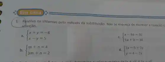 Em casa
1. Resolva os sistemas pelo método da substituição. Não se esqueça de escrever a notação C
solução.
a.  ) x+y=-8 x-y=5 
c.  ) a-3b=10 5a+b=34 
b.  ) m+n=4 3m+n=2 
d.  ) 2x=5+3y y=4-7x