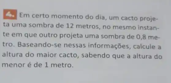 Em certo m omento do dia , um cacto proje-
ta uma sombra de 12 metros, no mesmo instan-
te em que outro projeta uma sombra de 0,8 me-
tro. Baseando -se nessas informas : : calcule a
altura do maior cacto , sabendo que a altura do
menor é de 1 metro.