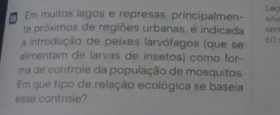 (a) Em muitos lagos e represas principalmen-
te próximos de regiōes urbanas, é indicada
a introdução de peixes larvófagos (que se
alimentam de larvas de insetos)como for-
ma de controle da populaçã io de mosquitos.
Em que tipo de relação ecológica se baseia
esse controle?
Leo
silve
sen
60