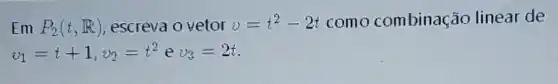 Em P_(2)(t,R) escreva o vetor v=t^2-2t como combinação linear de
v_(1)=t+1,v_(2)=t^2 e v_(3)=2t