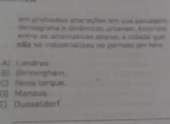 em profun das aitera cles em Sua pais ag
demogra âmicas urbanas. As sinate.
entre as a lte mativas abaixo a cidade que
nào rializou no periodo em
A) L ondres.
B)B am.
C) Nova lorque.
D) Manaus.
E) Dusseldorf