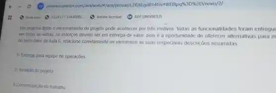 Em projetos ageis o encerramento do projeto pode acontecer por trés motivos todas as funcionalidades foram entregue
em todas as outras . OS esforcos devem ser em entrega de valor pois é a oportunidade de oferecer alternativas para m
do texto -base da Aula 6 relacione corretamente os elementos as suas respectivas descrições resumidas:
1- Entrega para equipe de operações
2- Revisão do projeto
3-Comemoração do trabalho