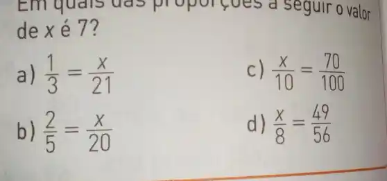 Em qu als ua U es a seguir o valor
dexé 7?
a) (1)/(3)=(x)/(21)
C) (x)/(10)=(70)/(100)
b) (2)/(5)=(x)/(20)
d) (x)/(8)=(49)/(56)