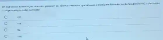 Em qual século as instituiçoes de ensino passaram por diversas alterações, que situaram a escola em differentes contextos dentre eles o da certeza,
das promessas e o das incertezas?
xix
XVL
x
XVII.