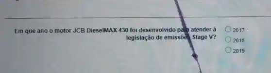 Em que ano o motor JCB DieselMAX 430 foi desenvolvido parta atender à
legislação de emissóe Stage V?
2017
2018
2019