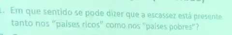 Em que sentido se pode dizer que a escassez está presente
tanto nos "paises ricos'"como nos "paises pobres"?