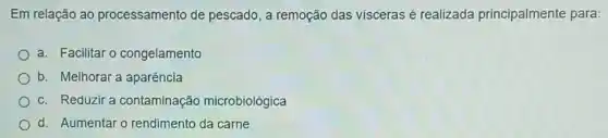 Em relação ao processamento de pescado, a remoção das visceras é realizada principalmente para:
a. Facilitar o congelamento
b. Melhorar a aparência
c. Reduzir a contaminação microbiológica
d. Aumentar o rendimento da carne