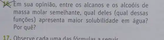 & Em sua opinião, entre os alcanos e os alcoóis de
massa molar semelhante , qual deles (qual dessas
funçōes ) apresenta maior solubilidade em água?
Por quê?
17. Observe cada uma das formulas a seouir