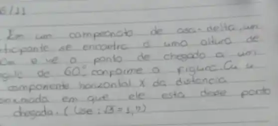 Em um campeonato de asa-delta, um ticipante se encontra á uma altura de Om e ve o ponto de chegado a um gulo de 60^circ , conforme a figura. Cu u componente horizontal x da distancia roximada em que ele esta desse ponto chegada. (Use: sqrt(3)=1,7 )