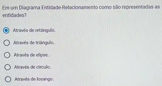 Em um Diagrama Entidade-Relacioname nto como são representadas as
entidades?
Através de retângulo.
Através de triângulo.
Através de elipse.
Através de circulo.
Através de losango.