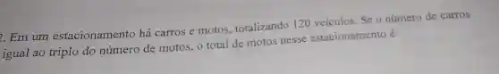 . Em um estacionamento há carros e motos totalizando 120 veículos. Se o número de carros
igual ao triplo do número de motos, o total de motos nesse estacionamento é:
