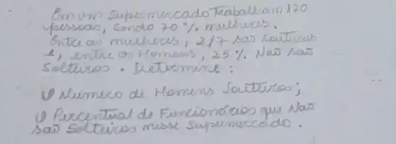 Em um supermercado Traballam 120 pessoas, sendo 70 % mulheres. Entre as mulheres, 217 sas soutevias e, entre os Homens, 25% Nás sas Soltirios. Determine:
V Numero de Homens Souteivos;
U Pucentral de Funcionários que Nás sas soltirios messe supermercado.