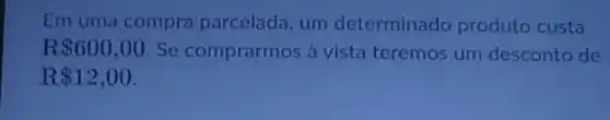 Em uma compra parcelada, um determinado produto custa
R 600,00 Se comprarmos à vista teremos um desconto de
R 12,00