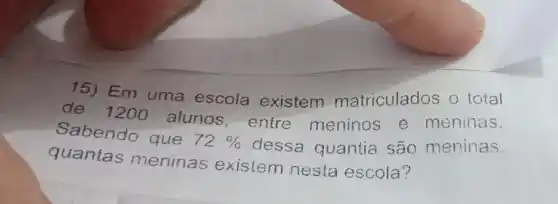 Em uma escola existem matriculados o total
de 1200 alunos, entre meninos e meninas.
Sabendo que 72%  dessa quantia são meninas,
quantas meninas existem nesta escola?