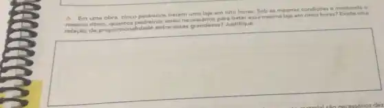 Em uma obra, cinco pedreiros batem uma lajo em olto horas. Sob as mesmas condiçoes e mantendo 9
ritmo, quantos para bater essa mesma laje em cinco horas? Existe uma
proporcionalidade entre essas grandezas? Justifique.
square