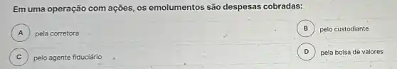 Em uma operação com ações, os emolumentos são despesas cobradas:
A pela corretora A
B pelo custodiante B
C C
pelo agente fiduciário
D pela bolsa de valores