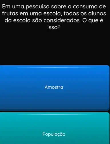 Em uma pesquisa sobre o consumo de
frutas em uma escola , todos os alunos
da escola são considera dos. O que é
isso?
Amostra
População