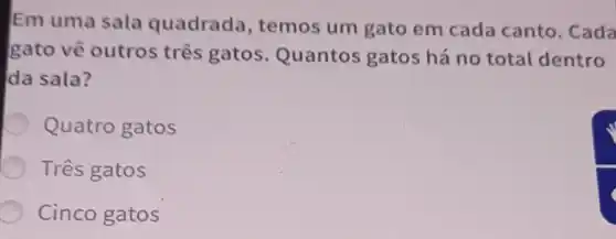 Em uma sala quadrada, temos um gato em cada canto. Cada
gato vê outros três gatos Quantos gatos há no total dentro
da sala?
Quatro gatos
Três gatos
Cinco gatos