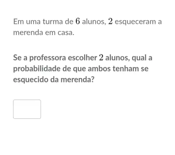 Em uma turma de 6 alunos , 2 esqueceram a
merenda em casa.
Se a professol a escolher 2 alunos, qual a
probabilidade de que ambos tenham se
esquecido da merenda?
square