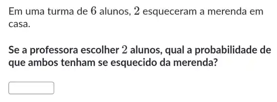 Em uma turma de 6 alunos, 2 esqueceram a merenda em
casa.
Se a professora escolher 2 alunos, qual a probabilid ade de
que ambos tenham se esquecido da merenda?
square