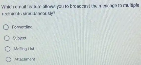 Which email feature allows you to broadcast the message to multiple
recipients simultaneously?
Forwarding
Subject
Mailing List
Attachment