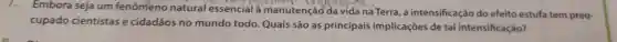 Embora seja um fenômeno natural essencial à manutenção da vida na Terra a intensificação do efeito estufa tem preo-
cupado cientistas e cidadãos no mundo todo . Quais são as principais implicaçōes de tal intensificação?