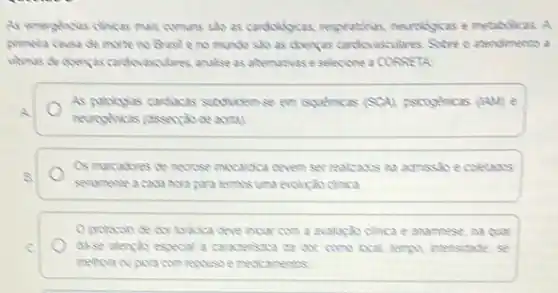 As emerghous clincas mas comuns sab as cardioligicas respirations, neuroligicas e metaboicas. A
primera causa de more no Brasileng mundo salo as chengas cardicyascides. Sobre o abendimento a
whimas de cbenyas cardiovasculares analse as atematiose selecione a CONSETA
As patosgias cardiacas sconidemse em ispaencas (SOA) psicogenicas (AM) e
A
neurogencas (closenjao de axta)
B.
seramente a cada horapara termss uma evolução clinca
Os marcatores de necrose mocardica devem ser realizatis ca admissio e coletades
tracica deve nicar com a avalozio clinca e anamnese, na qual
C	case alengko especial a caracteristica da dox: com
repuso emedicamentes