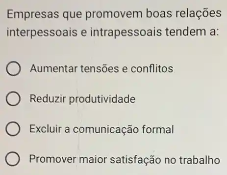 Empresas que promovem boas relações
interpessoais e intrapessoais tendem a:
Aumentar tensões e conflitos
Reduzir produtividade
Excluir a comunicação formal
Promover maior satisfação no trabalho