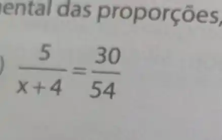 en tal das proporções,
(5)/(x+4)=(30)/(54)