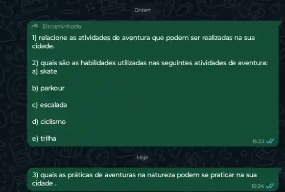 Encaminhada
1) relacione as atividades de aventura que podem ser realizadas na sua
cidade.
2) quais são as habilidades utilizadas nas seguintes atividades de aventura:
a) skate
b) parkour
c) escalada
d) ciclismo
e) trilha
3) quais as práticas de aventuras na natureza podem se praticar na sua
cidade