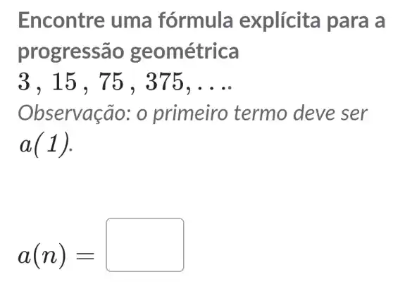 Enco ntre um a fórm ula ex plicita pa ra a
progre ssao ge omét rica
3 , 15 , 75 ,375, __
Observ acao: o primeir o termo deve ser
a(1)
a(n)=