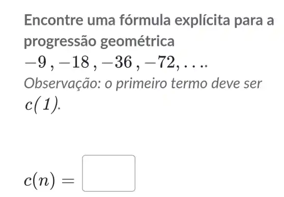 Enco ntre um a fórmula explí cita pa ra a
prog ress ão ge omét rica
-9,-18,-36,-72,ldots 
Obse rvaca o: o prime iro termo deve ser
c(1)
c(n)=