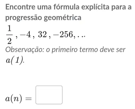 Enco ntre uma fó rmula explícit a para a
prog ressã o geo métri ca
(1)/(2),-4 , 32, -256 __
Obse rvaça o: o prime iro term o deve ser
a(1)
a(n)=