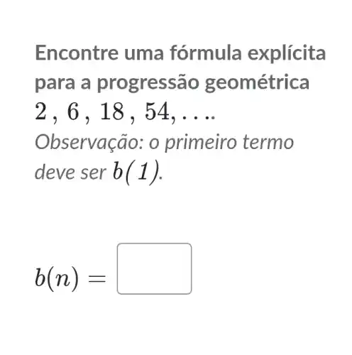 Enco ntre uma fórmula explicita
para a prog ress ao ge ométrica
2,6,18,54,ldots 
Obse rvaca o: o prime iro termo
deve ser b(1)
b(n)=