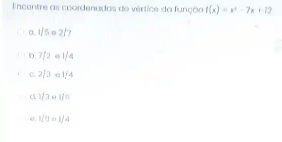 Encontre as coordenadas do vertice da função f(x)=x^2-7x+12
1/502/7
b 7/2e1/4
2/3e1/4
d. 1/3cdot 1/6
e. 1/9 e 1/4