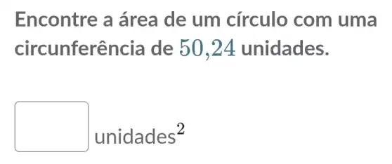 Encontre a are a de um circu lo com uma
circunfer ência de 50 ,24 unid ades.
unidades^2