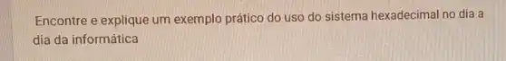 Encontre e explique um exemplo prático do uso do sistema hexadecimal no dia a
dia da informática