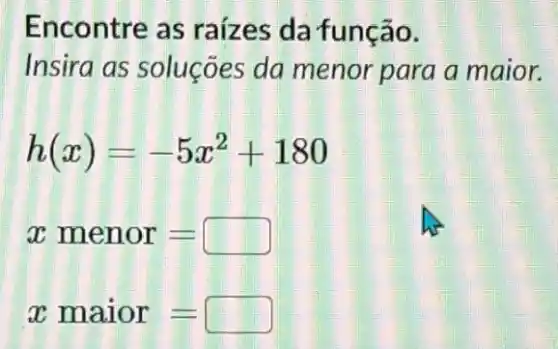 Encontre as raizes da função.
Insira as soluçōes da menor para a maior.
h(x)=-5x^2+180
xmenor=
x maior=